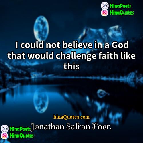 Jonathan Safran Foer Quotes | I could not believe in a God